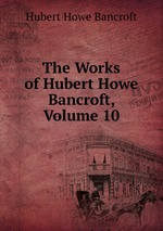 The Works of Hubert Howe Bancroft, Volume 10