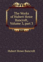 The Works of Hubert Howe Bancroft, Volume 3, part 3