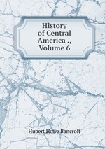 History of Central America ., Volume 6