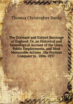 The Dormant and Extinct Baronage of England: Or, an Historical and Genealogical Account of the Lives, Public Employments, and Most Memorable Actions . the Norman Conquest to . 1806-1837