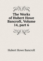 The Works of Hubert Howe Bancroft, Volume 14, part 6