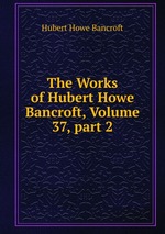 The Works of Hubert Howe Bancroft, Volume 37, part 2