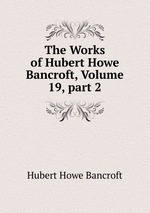 The Works of Hubert Howe Bancroft, Volume 19, part 2