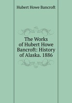 The Works of Hubert Howe Bancroft: History of Alaska. 1886