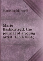 Marie Bashkirtseff, the journal of a young artist, 1860-1884;