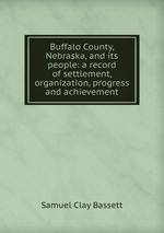 Buffalo County, Nebraska, and its people: a record of settlement, organization, progress and achievement