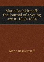 Marie Bashkirtseff; the journal of a young artist, 1860-1884