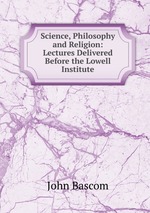 Science, Philosophy and Religion: Lectures Delivered Before the Lowell Institute