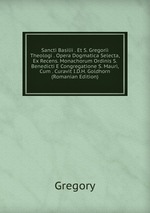 Sancti Basilii . Et S. Gregorii Theologi . Opera Dogmatica Selecta, Ex Recens. Monachorum Ordinis S. Benedicti E Congregatione S. Mauri, Cum . Curavit I.D.H. Goldhorn (Romanian Edition)