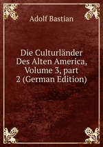 Die Culturlnder Des Alten America, Volume 3, part 2 (German Edition)