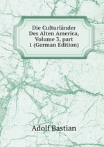 Die Culturlnder Des Alten America, Volume 3, part 1 (German Edition)