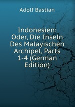 Indonesien: Oder, Die Inseln Des Malayischen Archipel, Parts 1-4 (German Edition)