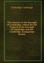The charters of the borough of Cambridge: edited for the Council of the borough of Cambridge and the Cambridge Antiquarian Society