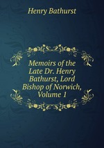 Memoirs of the Late Dr. Henry Bathurst, Lord Bishop of Norwich, Volume 1