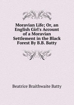 Moravian Life; Or, an English Girl`s Account of a Moravian Settlement in the Black Forest By B.B. Batty