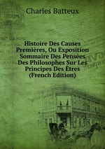 Histoire Des Causes Premires, Ou Exposition Sommaire Des Penses Des Philosophes Sur Les Principes Des tres (French Edition)