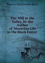 The Mill in the Valley, by the Author of `Moravian Life in the Black Forest`
