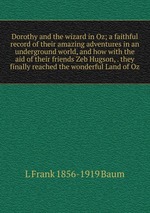 Dorothy and the wizard in Oz; a faithful record of their amazing adventures in an underground world, and how with the aid of their friends Zeb Hugson, . they finally reached the wonderful Land of Oz