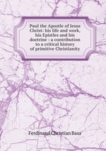 Paul the Apostle of Jesus Christ: his life and work, his Epistles and his doctrine : a contribution to a critical history of primitive Christianity