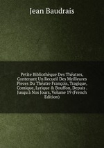 Petite Bibliothque Des Thatres, Contenant Un Recueil Des Meilleures Pieces Du Thatre Franois, Tragique, Comique, Lyrique & Bouffon, Depuis . Jusqu` Nos Jours, Volume 19 (French Edition)