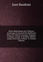 Petite Bibliothque Des Thatres, Contenant Un Recueil Des Meilleures Pieces Du Thatre Franois, Tragique, Comique, Lyrique & Bouffon, Depuis . Jusqu` Nos Jours, Volume 11 (French Edition)