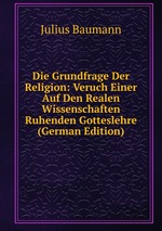 Die Grundfrage Der Religion: Veruch Einer Auf Den Realen Wissenschaften Ruhenden Gotteslehre (German Edition)