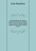 Petite Bibliothque Des Thatres, Contenant Un Recueil Des Meilleures Pieces Du Thatre Franois, Tragique, Comique, Lyrique & Bouffon, Depuis . Jusqu` Nos Jours, Volume 30 (French Edition)