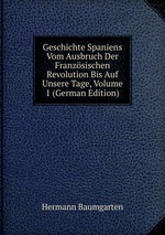 Geschichte Spaniens Vom Ausbruch Der Franzsischen Revolution Bis Auf Unsere Tage, Volume 1 (German Edition)