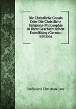 Die Christliche Gnosis Oder Die Christliche Religions-Philosophie in Ihrer Geschichtlichen Entwiklung (German Edition)