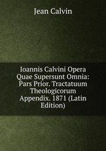Ioannis Calvini Opera Quae Supersunt Omnia: Pars Prior. Tractatuum Theologicorum Appendix. 1871 (Latin Edition)