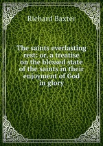 The saints everlasting rest: or, a treatise on the blessed state of the saints in their enjoyment of God in glory
