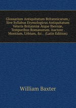 Glossarium Antiquitatum Britannicarum,: Sive Syllabus Etymologicus Antiquitatum Veteris Britanni Atque Iberni, Temporibus Romanorum. Auctore . Montium, Urbium, &c. . (Latin Edition)