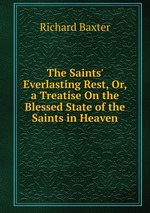 The Saints` Everlasting Rest, Or, a Treatise On the Blessed State of the Saints in Heaven