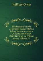 The Practical Works of Richard Baxter: With a Life of the Author and a Critical Examination of His Writings by William Orme, Volume 21