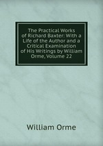 The Practical Works of Richard Baxter: With a Life of the Author and a Critical Examination of His Writings by William Orme, Volume 22