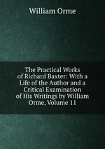 The Practical Works of Richard Baxter: With a Life of the Author and a Critical Examination of His Writings by William Orme, Volume 11