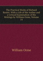 The Practical Works of Richard Baxter: With a Life of the Author and a Critical Examination of His Writings by William Orme, Volume 14