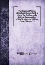 The Practical Works of Richard Baxter: With a Life of the Author and a Critical Examination of His Writings by William Orme, Volume 19
