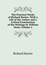 The Practical Works of Richard Baxter: With a Life of the Author and a Critical Examination of His Writings by William Orme, Volume 2