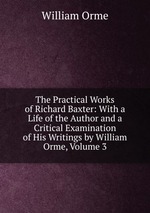 The Practical Works of Richard Baxter: With a Life of the Author and a Critical Examination of His Writings by William Orme, Volume 3