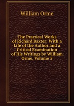 The Practical Works of Richard Baxter: With a Life of the Author and a Critical Examination of His Writings by William Orme, Volume 5