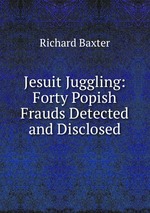 Jesuit Juggling: Forty Popish Frauds Detected and Disclosed