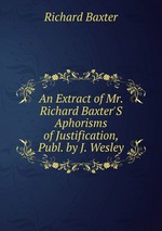 An Extract of Mr. Richard Baxter`S Aphorisms of Justification, Publ. by J. Wesley