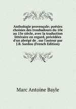 Anthologie provenale. Posies choisies des troubadours du 10e au 15e sicle, avec la traduction littraire en regard, prcdes d`un abrg de sur l`auteur par J.B. Sardou