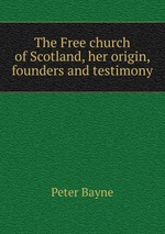 The Free church of Scotland, her origin, founders and testimony