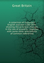 A collection of important English statutes 1100-1874: showing the principal changes in the law of property ; together with some other enactments of common references