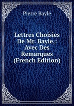 Lettres Choisies De Mr. Bayle,: Avec Des Remarques (French Edition)