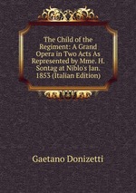 The Child of the Regiment: A Grand Opera in Two Acts As Represented by Mme. H. Sontag at Niblo`s Jan. 1853 (Italian Edition)