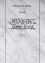 Choix De La Correspondance Indite De Pierre Bayle, 1670-1706: Publi D`aprs Les Originaux Conservs a La Bibliothque Royale De Copenhague (French Edition)