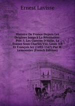 Histoire De France Depuis Les Origines Jusqu` La Rvolution: Ptie. I. Les Guerres D`italie, La France Sous Charles Viii, Louis XII Et Franois Ier (1492-1547) Par H. Lemonnier (French Edition)